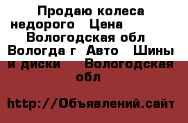 Продаю колеса недорого › Цена ­ 8 000 - Вологодская обл., Вологда г. Авто » Шины и диски   . Вологодская обл.